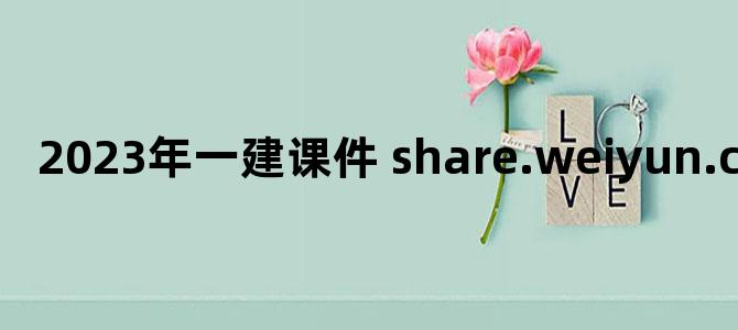 '2023年一建课件 share.weiyun.com'